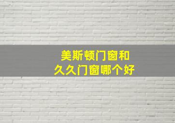 美斯顿门窗和久久门窗哪个好