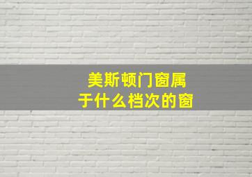 美斯顿门窗属于什么档次的窗