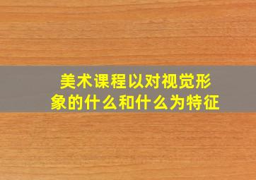 美术课程以对视觉形象的什么和什么为特征