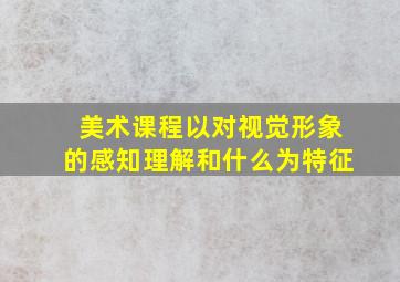 美术课程以对视觉形象的感知理解和什么为特征