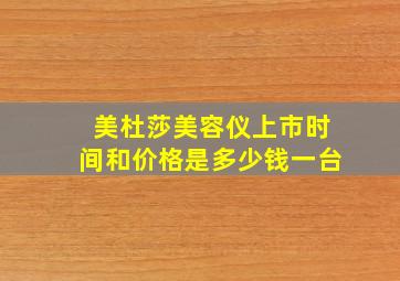 美杜莎美容仪上市时间和价格是多少钱一台