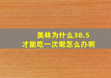 美林为什么38.5才能吃一次呢怎么办啊