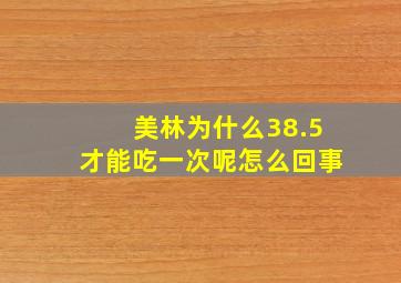 美林为什么38.5才能吃一次呢怎么回事