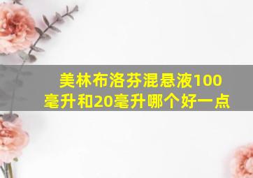 美林布洛芬混悬液100毫升和20毫升哪个好一点