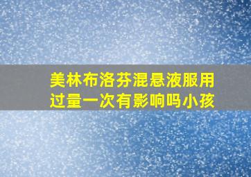 美林布洛芬混悬液服用过量一次有影响吗小孩