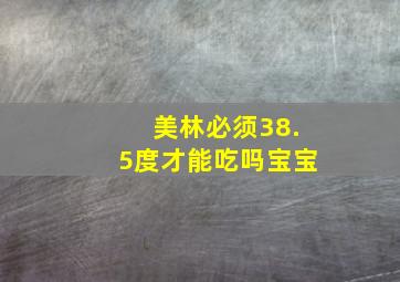 美林必须38.5度才能吃吗宝宝