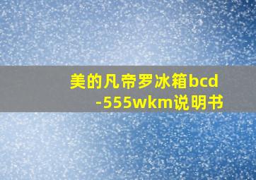 美的凡帝罗冰箱bcd-555wkm说明书