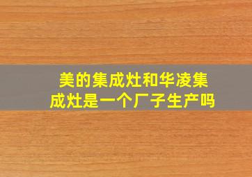 美的集成灶和华凌集成灶是一个厂子生产吗