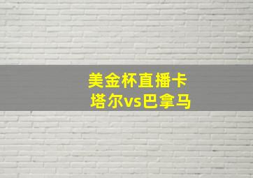 美金杯直播卡塔尔vs巴拿马