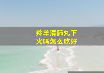 羚羊清肺丸下火吗怎么吃好