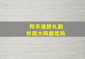 羚羊清肺丸副作用大吗能吃吗