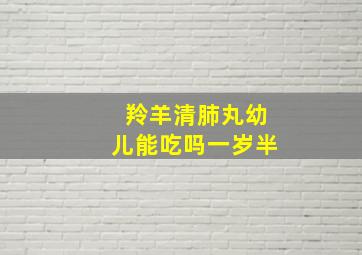 羚羊清肺丸幼儿能吃吗一岁半