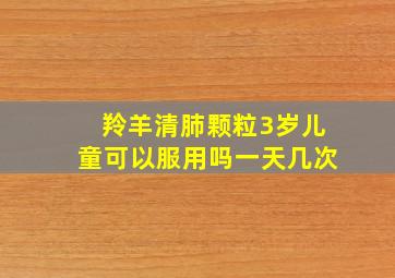 羚羊清肺颗粒3岁儿童可以服用吗一天几次