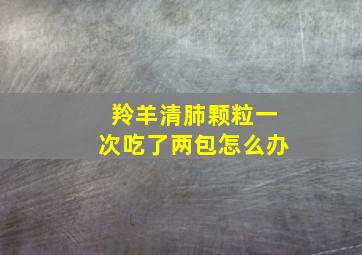 羚羊清肺颗粒一次吃了两包怎么办