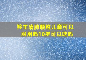 羚羊清肺颗粒儿童可以服用吗10岁可以吃吗