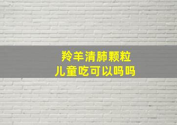 羚羊清肺颗粒儿童吃可以吗吗