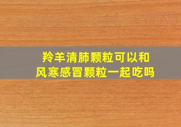 羚羊清肺颗粒可以和风寒感冒颗粒一起吃吗