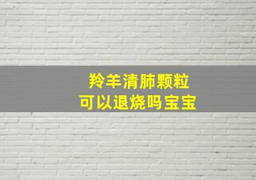 羚羊清肺颗粒可以退烧吗宝宝