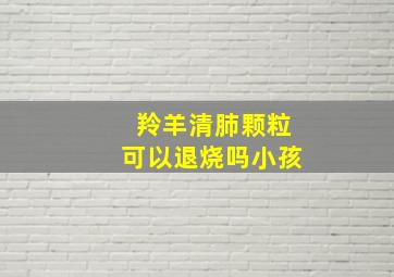 羚羊清肺颗粒可以退烧吗小孩