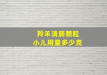 羚羊清肺颗粒小儿用量多少克