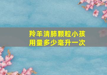 羚羊清肺颗粒小孩用量多少毫升一次