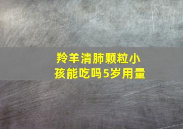 羚羊清肺颗粒小孩能吃吗5岁用量