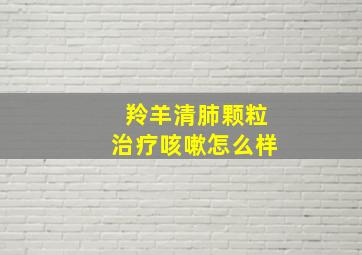 羚羊清肺颗粒治疗咳嗽怎么样