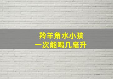 羚羊角水小孩一次能喝几毫升