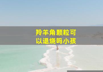 羚羊角颗粒可以退烧吗小孩