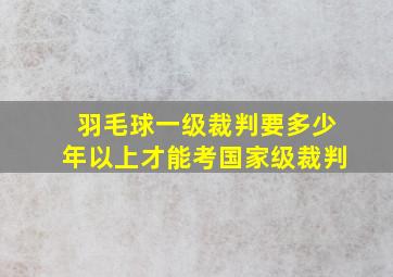 羽毛球一级裁判要多少年以上才能考国家级裁判