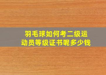 羽毛球如何考二级运动员等级证书呢多少钱