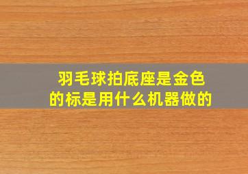 羽毛球拍底座是金色的标是用什么机器做的