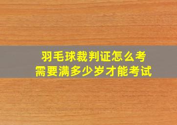 羽毛球裁判证怎么考需要满多少岁才能考试