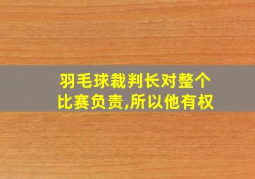 羽毛球裁判长对整个比赛负责,所以他有权