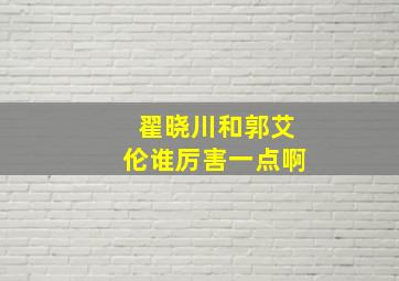 翟晓川和郭艾伦谁厉害一点啊