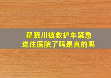 翟晓川被救护车紧急送往医院了吗是真的吗