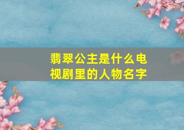 翡翠公主是什么电视剧里的人物名字