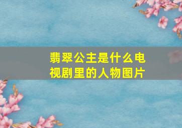 翡翠公主是什么电视剧里的人物图片