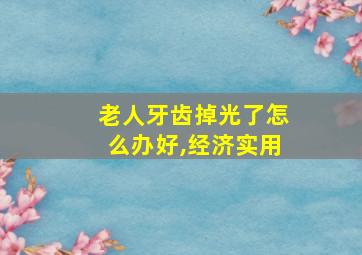 老人牙齿掉光了怎么办好,经济实用