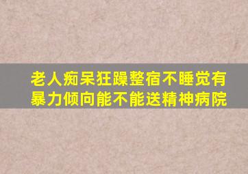 老人痴呆狂躁整宿不睡觉有暴力倾向能不能送精神病院