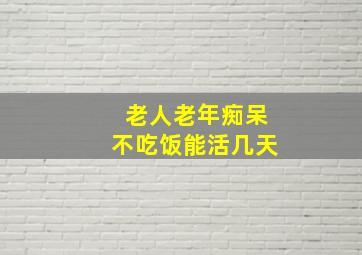 老人老年痴呆不吃饭能活几天