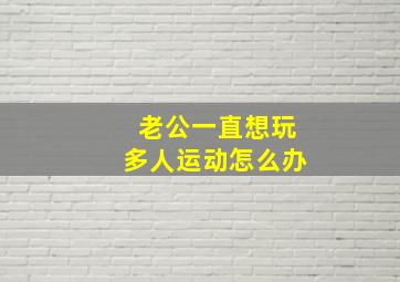 老公一直想玩多人运动怎么办