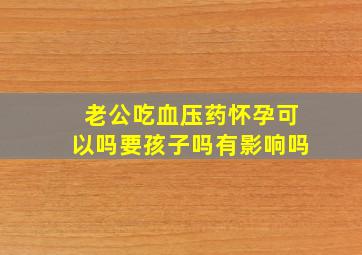 老公吃血压药怀孕可以吗要孩子吗有影响吗