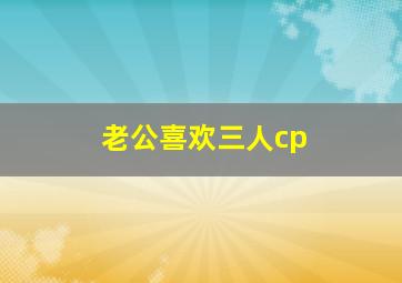 老公喜欢三人cp