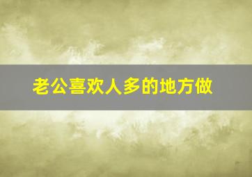 老公喜欢人多的地方做