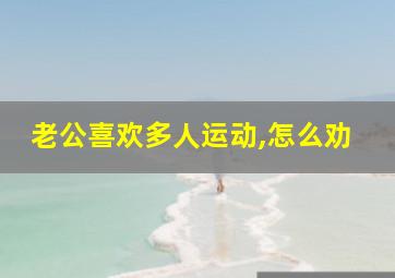 老公喜欢多人运动,怎么劝