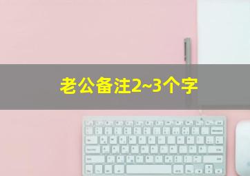 老公备注2~3个字