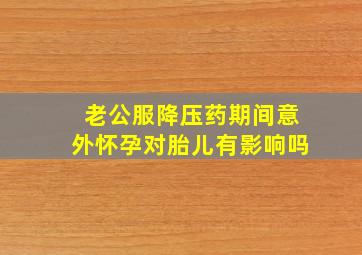 老公服降压药期间意外怀孕对胎儿有影响吗