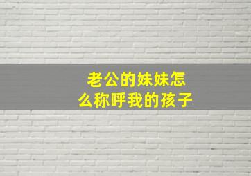 老公的妹妹怎么称呼我的孩子