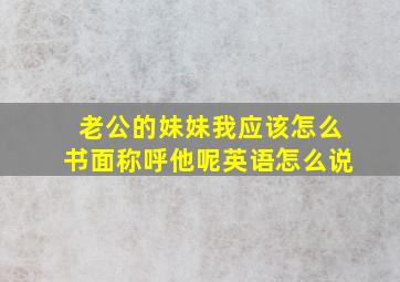 老公的妹妹我应该怎么书面称呼他呢英语怎么说